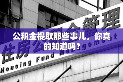 惠安公积金提取那些事儿，你真的知道吗？