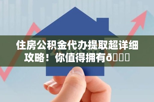 惠安住房公积金代办提取超详细攻略！你值得拥有😎