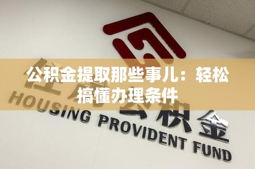 惠安公积金提取那些事儿：轻松搞懂办理条件
