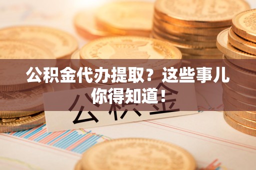 惠安公积金代办提取？这些事儿你得知道！