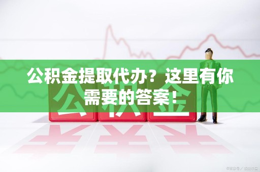 惠安公积金提取代办?这里有你需要的答案! 惠安公积金提取代办?这里有你需要的答案!