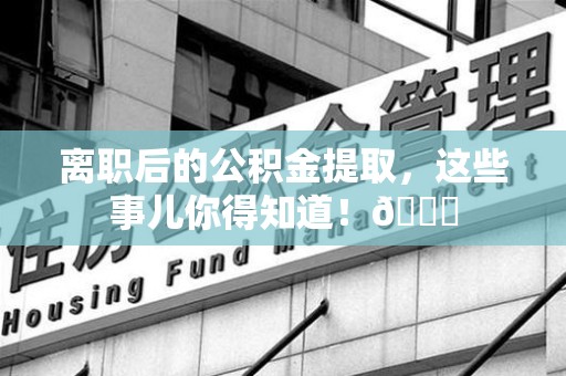 惠安离职后的公积金提取,这些事儿你得知道!😎 惠安离职后的公积金提取,这些事儿你得知道!😎