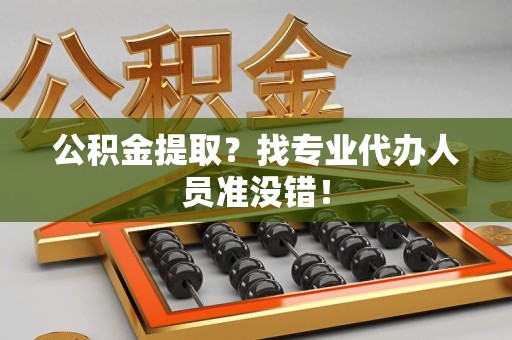 惠安公积金提取？找专业代办人员准没错！