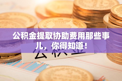 惠安公积金提取协助费用那些事儿，你得知道！