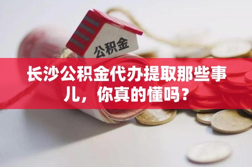 惠安长沙公积金代办提取那些事儿，你真的懂吗？