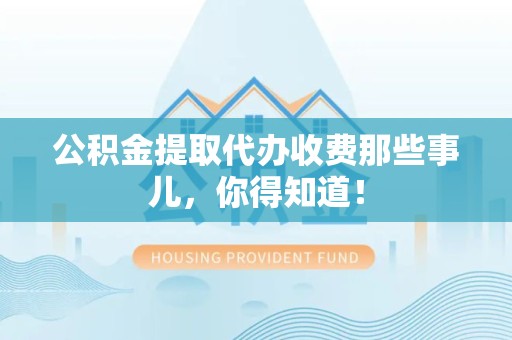 惠安公积金提取代办收费那些事儿，你得知道！