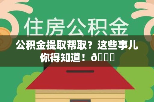 惠安公积金提取帮取？这些事儿你得知道！😎