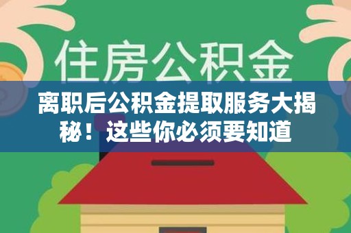 惠安离职后公积金提取服务大揭秘！这些你必须要知道