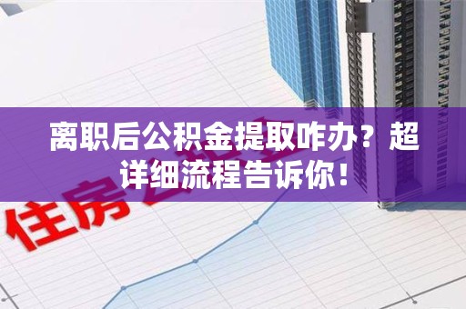 惠安离职后公积金提取咋办？超详细流程告诉你！