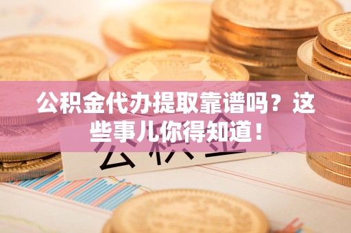 惠安公积金代办提取靠谱吗？这些事儿你得知道！