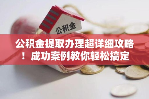 惠安公积金提取办理超详细攻略！成功案例教你轻松搞定