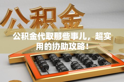 惠安公积金代取那些事儿，超实用的协助攻略！
