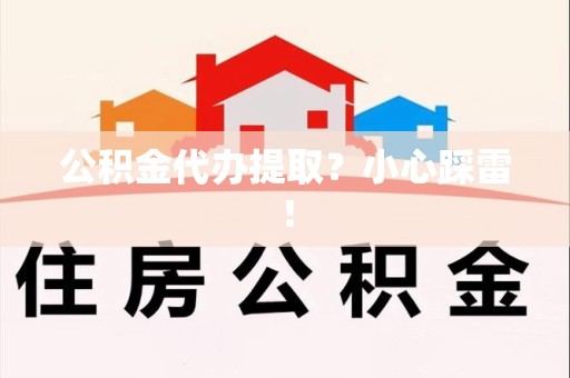 惠安公积金代办提取？小心踩雷！