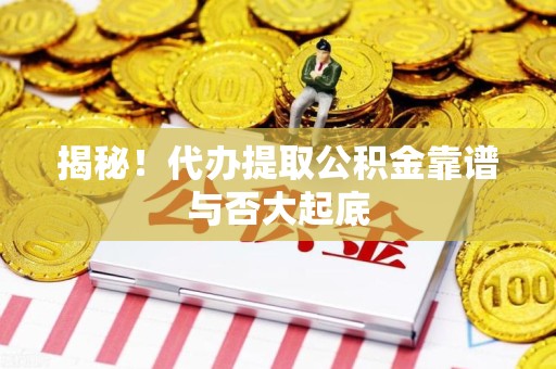 惠安揭秘!代办提取公积金靠谱与否大起底 惠安揭秘!代办提取公积金靠谱与否大起底