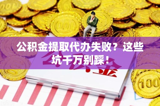 惠安公积金提取代办失败？这些坑千万别踩！