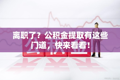 惠安离职了？公积金提取有这些门道，快来看看！