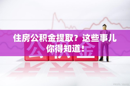 惠安住房公积金提取？这些事儿你得知道！
