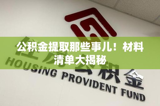 惠安公积金提取那些事儿！材料清单大揭秘