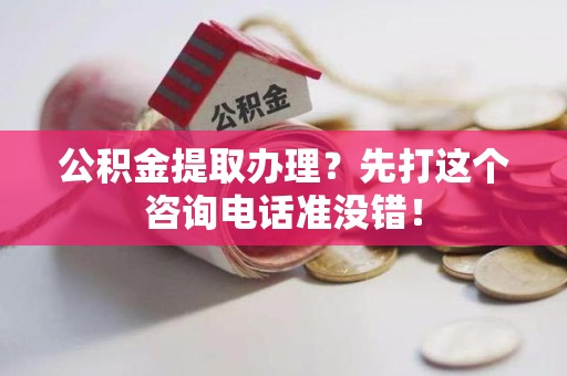 惠安公积金提取办理？先打这个咨询电话准没错！