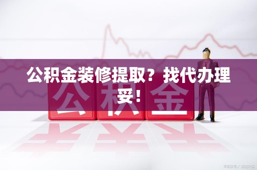 惠安公积金装修提取？找代办理妥！