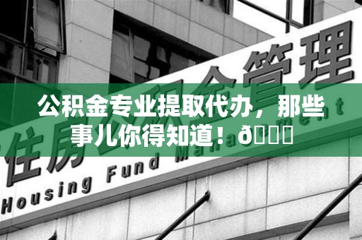 惠安公积金专业提取代办，那些事儿你得知道！😎
