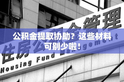 惠安公积金提取协助？这些材料可别少啦！
