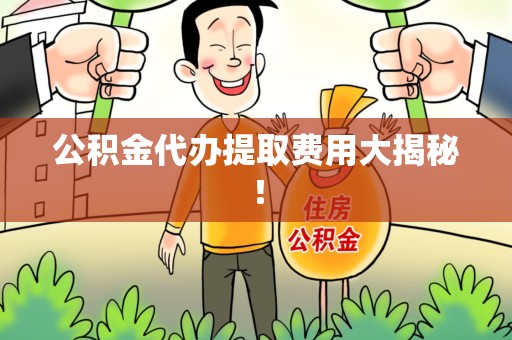 惠安公积金代办提取费用大揭秘！