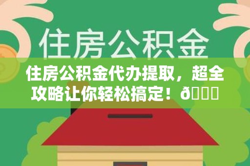 惠安住房公积金代办提取，超全攻略让你轻松搞定！😎