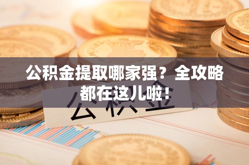 惠安公积金提取哪家强？全攻略都在这儿啦！