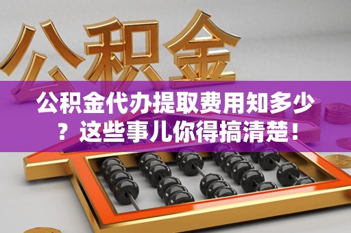 惠安公积金代办提取费用知多少?这些事儿你得搞清楚! 惠安公积金代办提取费用知多少?这些事儿你得搞清楚!
