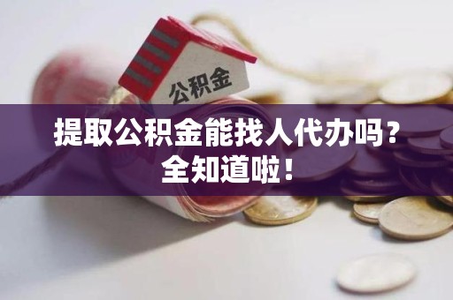 惠安提取公积金能找人代办吗？全知道啦！