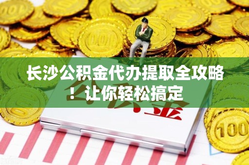 惠安长沙公积金代办提取全攻略！让你轻松搞定