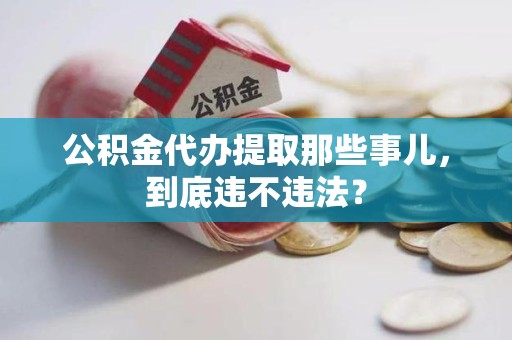 惠安公积金代办提取那些事儿，到底违不违法？