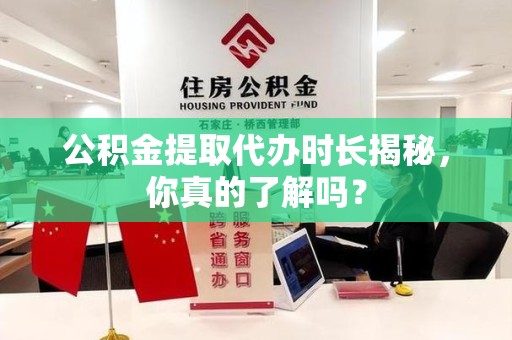 惠安公积金提取代办时长揭秘，你真的了解吗？