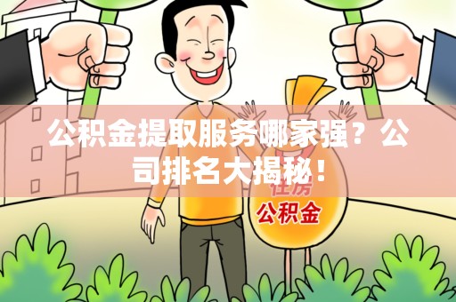 惠安公积金提取服务哪家强?公司排名大揭秘! 惠安公积金提取服务哪家强?公司排名大揭秘!