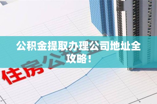惠安公积金提取办理公司地址全攻略！