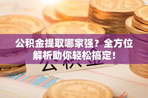 惠安公积金提取哪家强？全方位解析助你轻松搞定！