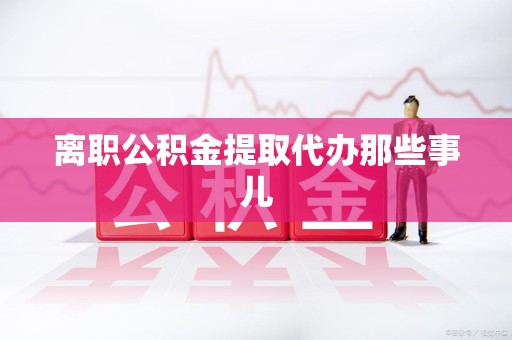 惠安离职公积金提取代办那些事儿